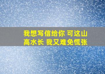 我想写信给你 可这山高水长 我又难免慌张